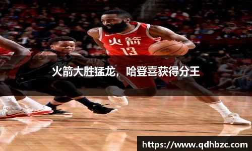 火箭大胜猛龙，哈登喜获得分王
