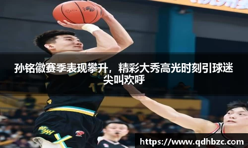 孙铭徽赛季表现攀升，精彩大秀高光时刻引球迷尖叫欢呼