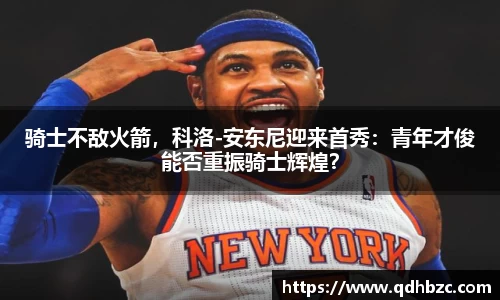 骑士不敌火箭，科洛-安东尼迎来首秀：青年才俊能否重振骑士辉煌？