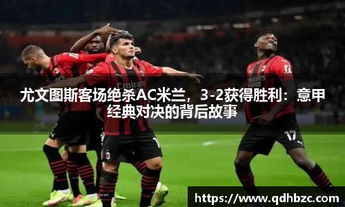 尤文图斯客场绝杀AC米兰，3-2获得胜利：意甲经典对决的背后故事