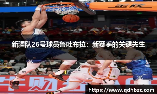 新疆队26号球员鲁吐布拉：新赛季的关键先生