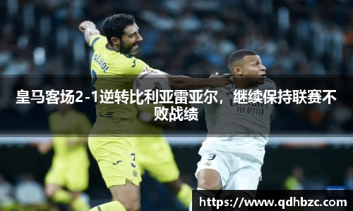 皇马客场2-1逆转比利亚雷亚尔，继续保持联赛不败战绩