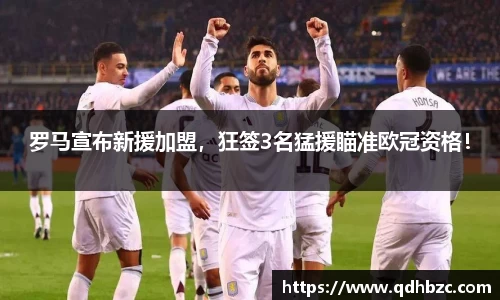 罗马宣布新援加盟，狂签3名猛援瞄准欧冠资格！
