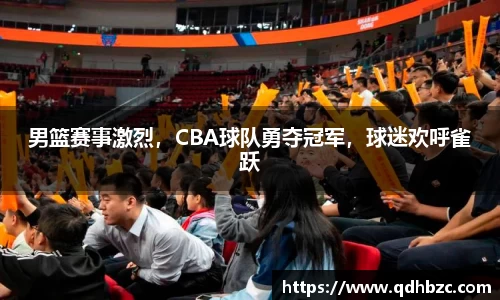 男篮赛事激烈，CBA球队勇夺冠军，球迷欢呼雀跃
