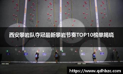 西安攀岩队夺冠最新攀岩节奏TOP10榜单揭晓
