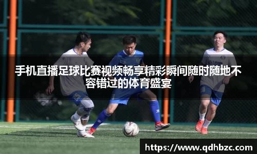 手机直播足球比赛视频畅享精彩瞬间随时随地不容错过的体育盛宴