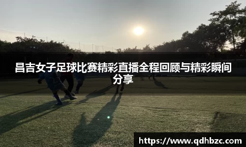 昌吉女子足球比赛精彩直播全程回顾与精彩瞬间分享