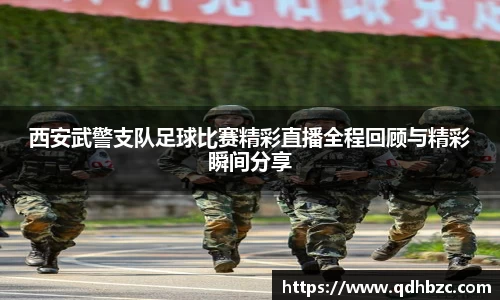 西安武警支队足球比赛精彩直播全程回顾与精彩瞬间分享