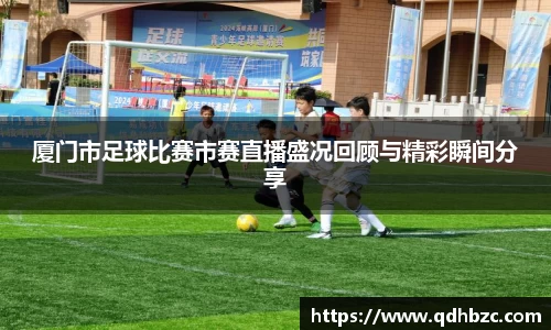 厦门市足球比赛市赛直播盛况回顾与精彩瞬间分享