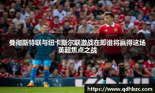曼彻斯特联与纽卡斯尔联激战在即谁将赢得这场英超焦点之战