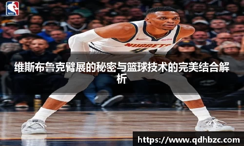 维斯布鲁克臂展的秘密与篮球技术的完美结合解析