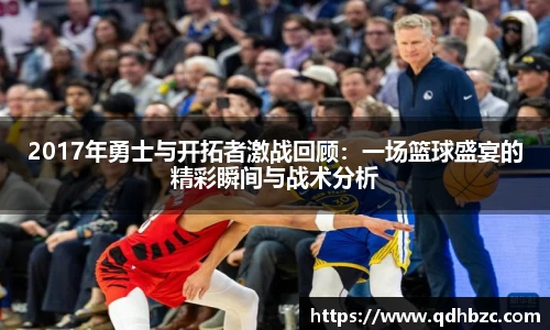 2017年勇士与开拓者激战回顾：一场篮球盛宴的精彩瞬间与战术分析
