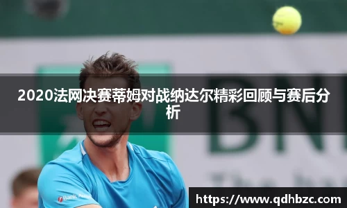 2020法网决赛蒂姆对战纳达尔精彩回顾与赛后分析