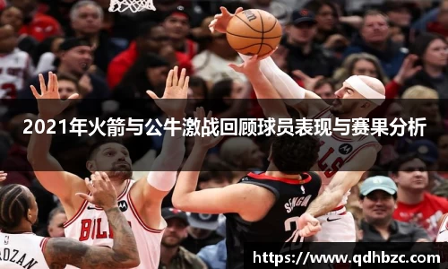 2021年火箭与公牛激战回顾球员表现与赛果分析