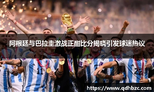 阿根廷与巴拉圭激战正酣比分揭晓引发球迷热议