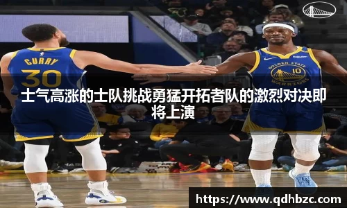 士气高涨的士队挑战勇猛开拓者队的激烈对决即将上演